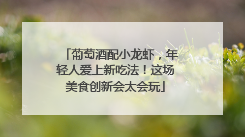 葡萄酒配小龙虾，年轻人爱上新吃法！这场美食创新会太会玩