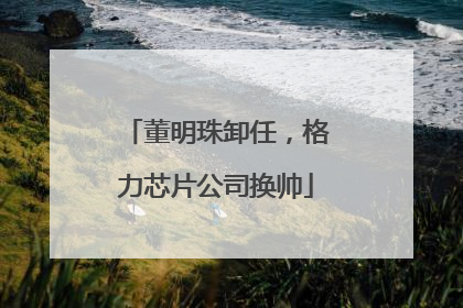 董明珠卸任，格力芯片公司换帅