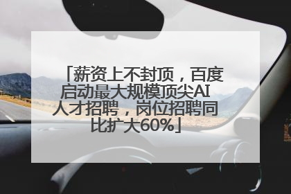 薪资上不封顶，百度启动最大规模顶尖AI人才招聘，岗位招聘同比扩大60%