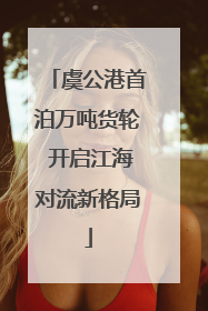 虞公港首泊万吨货轮 开启江海对流新格局
