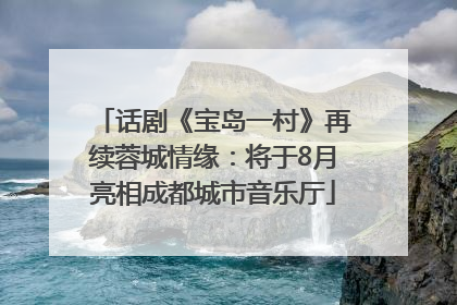 话剧《宝岛一村》再续蓉城情缘：将于8月亮相成都城市音乐厅