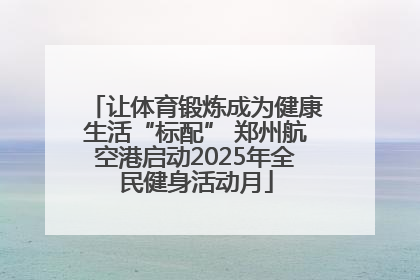 让体育锻炼成为健康生活“标配” 郑州航空港启动2025年全民健身活动月