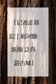 记者走基层｜府河焕新颜 泛舟游古城