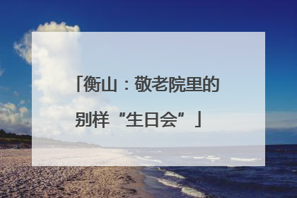 衡山：敬老院里的别样“生日会”