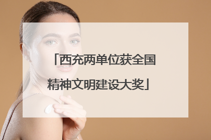 西充两单位获全国精神文明建设大奖