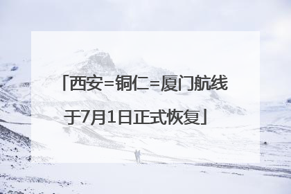 西安=铜仁=厦门航线于7月1日正式恢复
