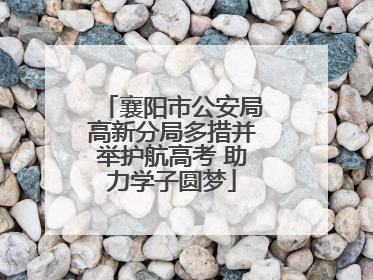 襄阳市公安局高新分局多措并举护航高考 助力学子圆梦