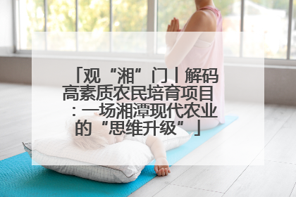 观“湘”门丨解码高素质农民培育项目：一场湘潭现代农业的“思维升级”