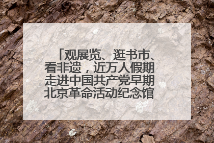 观展览、逛书市、看非遗，近万人假期走进中国共产党早期北京革命活动纪念馆解锁参观新体验