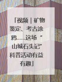 视频｜矿物鉴定、考古涂鸦……这场“山城石头记”科普活动有益有趣