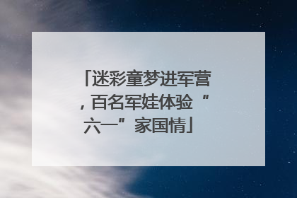 迷彩童梦进军营，百名军娃体验“六一”家国情