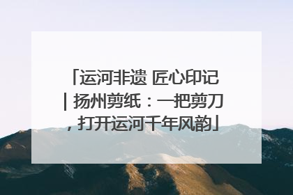 运河非遗 匠心印记｜扬州剪纸：一把剪刀，打开运河千年风韵