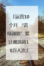 运营10个月 “青绿湖影”累计观演超10万人次