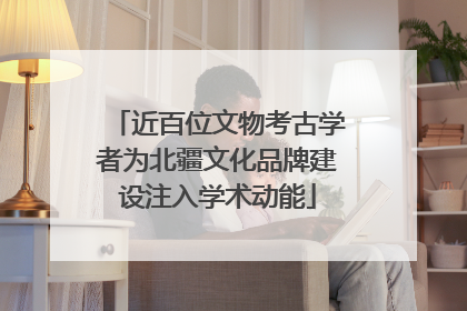 近百位文物考古学者为北疆文化品牌建设注入学术动能