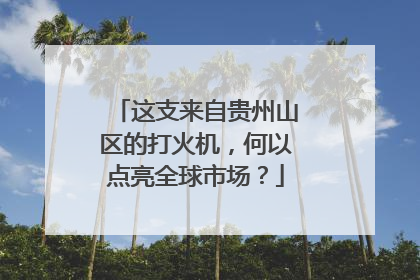 这支来自贵州山区的打火机，何以点亮全球市场？
