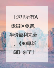 这里所有A级景区免费、半价福利来袭，《90早新闻》来了