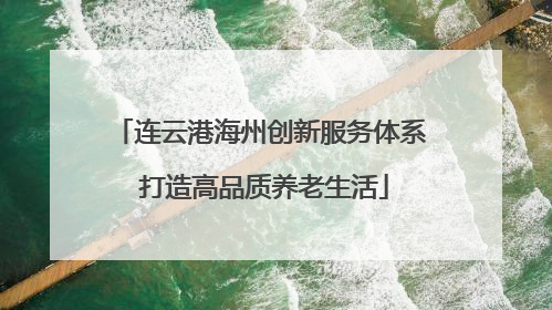 连云港海州创新服务体系 打造高品质养老生活