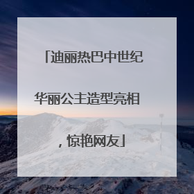 迪丽热巴中世纪华丽公主造型亮相，惊艳网友
