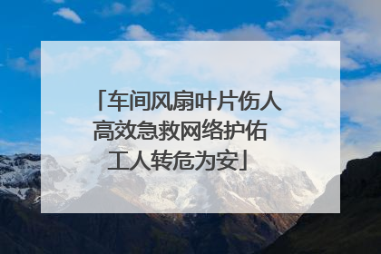 车间风扇叶片伤人 高效急救网络护佑工人转危为安