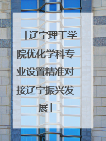 辽宁理工学院优化学科专业设置精准对接辽宁振兴发展