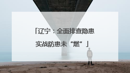 辽宁:全面排查隐患 实战防患未“燃”