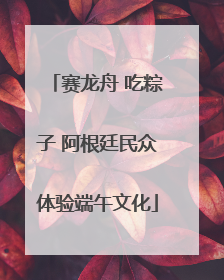 赛龙舟 吃粽子 阿根廷民众体验端午文化