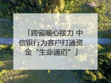 跨省暖心接力 中信银行为客户打通资金“生命通道”