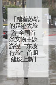 踏着苏轼的足迹去旅游 全国首条文物主题游径“东坡行旅”首期建设上新