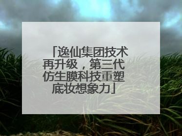 逸仙集团技术再升级，第三代仿生膜科技重塑底妆想象力