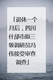 退休一个月后，四川什邡市原三级调研员冯伟接受审查调查