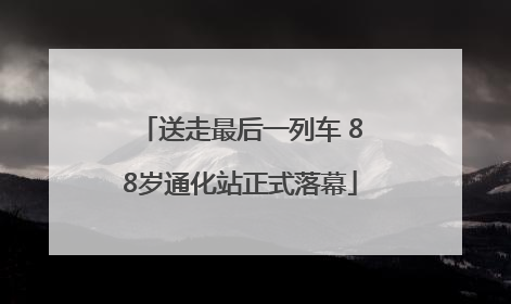 送走最后一列车 88岁通化站正式落幕