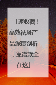 速收藏！高效祛斑产品深度剖析，靠谱款全在这