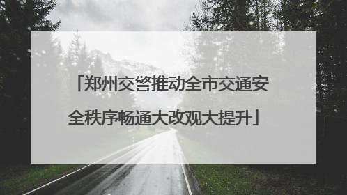 郑州交警推动全市交通安全秩序畅通大改观大提升