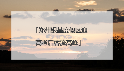郑州银基度假区迎高考后客流高峰