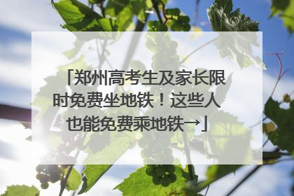 郑州高考生及家长限时免费坐地铁！这些人也能免费乘地铁→
