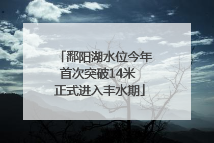 鄱阳湖水位今年首次突破14米 正式进入丰水期