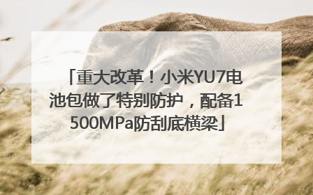 重大改革！小米YU7电池包做了特别防护，配备1500MPa防刮底横梁