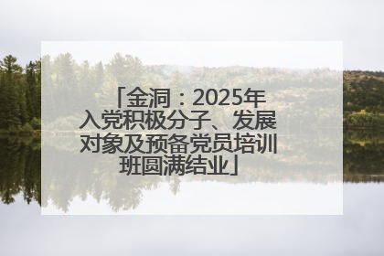 金洞：2025年入党积极分子、发展对象及预备党员培训班圆满结业