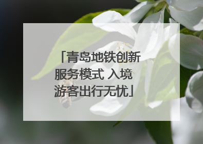 青岛地铁创新服务模式 入境游客出行无忧