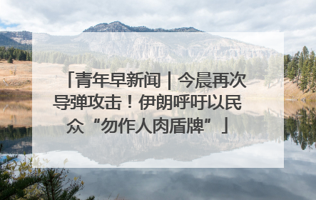 青年早新闻｜今晨再次导弹攻击！伊朗呼吁以民众“勿作人肉盾牌”