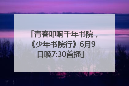 青春叩响千年书院，《少年书院行》6月9日晚7:30首播