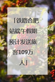 铁路合肥站端午假期预计发送旅客109万人