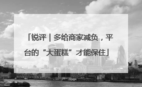 锐评｜多给商家减负，平台的“大蛋糕”才能保住