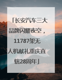 长安汽车三大品牌闪耀夜空，11787架无人机献礼重庆直辖28周年