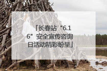 长春站“6.16”安全宣传咨询日活动精彩纷呈