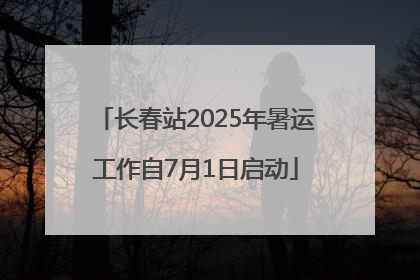 长春站2025年暑运工作自7月1日启动