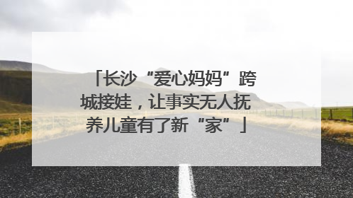 长沙“爱心妈妈”跨城接娃，让事实无人抚养儿童有了新“家”