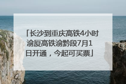 长沙到重庆高铁4小时 渝厦高铁渝黔段7月1日开通，今起可买票