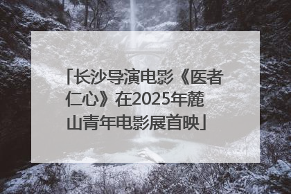 长沙导演电影《医者仁心》在2025年麓山青年电影展首映