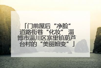 门前屋后“净脸” 道路街巷“化妆” 淄博市淄川区寨里镇葫芦台村的“美丽嬗变”